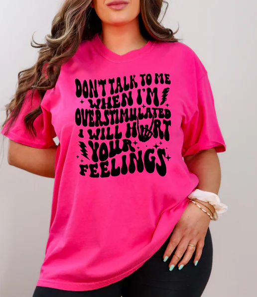 DON'T TALK TO ME WHEN I'M OVERSTIMULATED, I WILL HURT YOUR FEELINGS