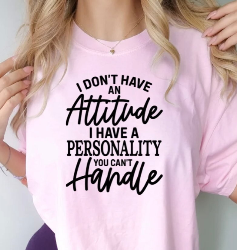 I DON'T HAVE AN ATTITUDE I HAVE A PERSONALITY YOU CAN'T HANDLE